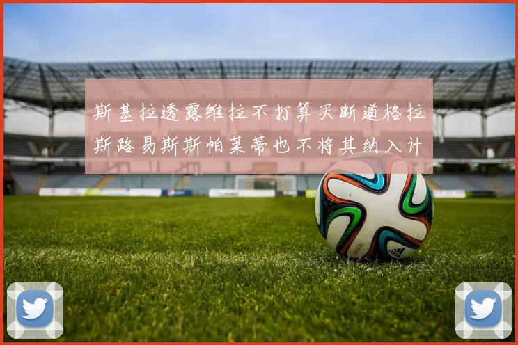 斯基拉透露维拉不打算买断道格拉斯路易斯斯帕莱蒂也不将其纳入计划