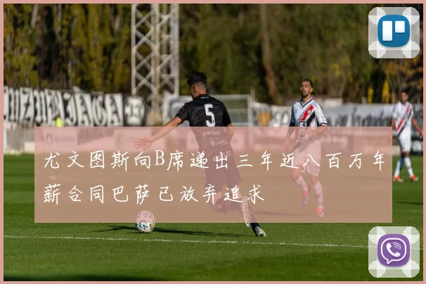 尤文图斯向B席递出三年近八百万年薪合同巴萨已放弃追求