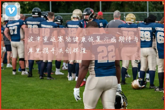 波津重返赛场健康恢复六成期待与库里携手共创辉煌