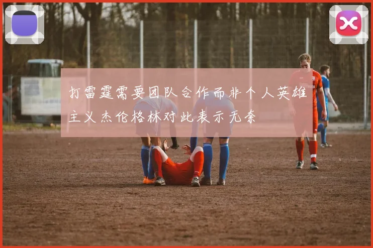 打雷霆需要团队合作而非个人英雄主义杰伦格林对此表示无奈