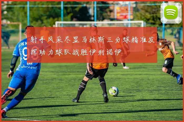 射手风采尽显马林斯三分球精准发挥助力球队战胜伊利诺伊