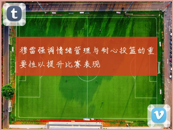 穆雷强调情绪管理与耐心投篮的重要性以提升比赛表现