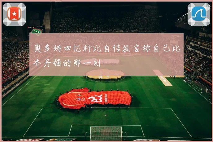 奥多姆回忆科比自信发言称自己比乔丹强的那一刻