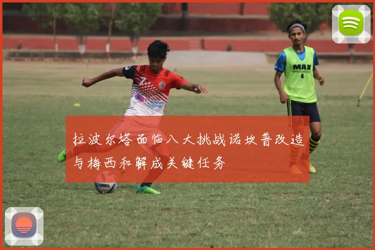 拉波尔塔面临八大挑战诺坎普改造与梅西和解成关键任务