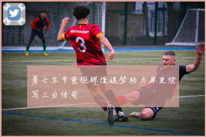 勇士末节重现辉煌追梦助力库里续写三分传奇
