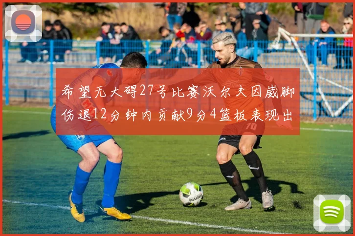 希望无大碍27号比赛沃尔夫因崴脚伤退12分钟内贡献9分4篮板表现出色