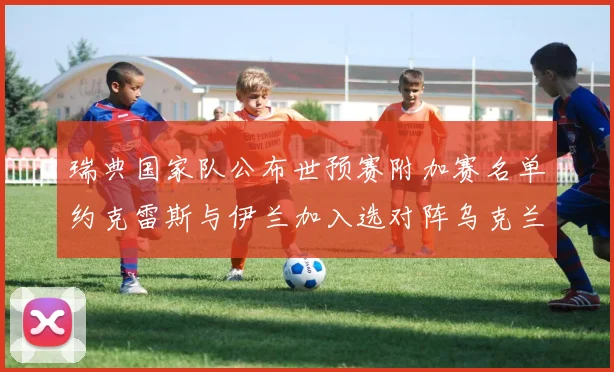 瑞典国家队公布世预赛附加赛名单约克雷斯与伊兰加入选对阵乌克兰