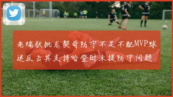 老瑞秋批东契奇防守不足不配MVP球迷反击其支持哈登时未提防守问题
