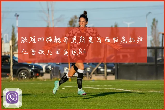 欧冠四强概率更新皇马面临危机拜仁晋级几率高达84
