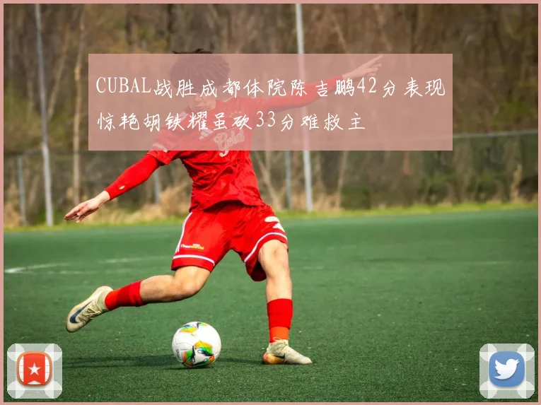 CUBAL战胜成都体院陈吉鹏42分表现惊艳胡铁耀虽砍33分难救主