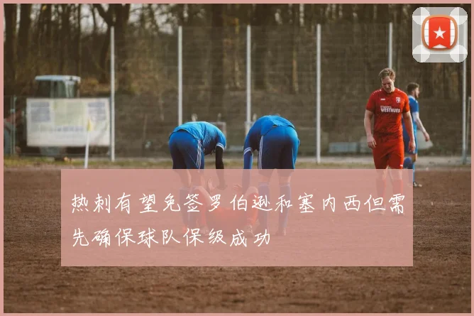 热刺有望免签罗伯逊和塞内西但需先确保球队保级成功