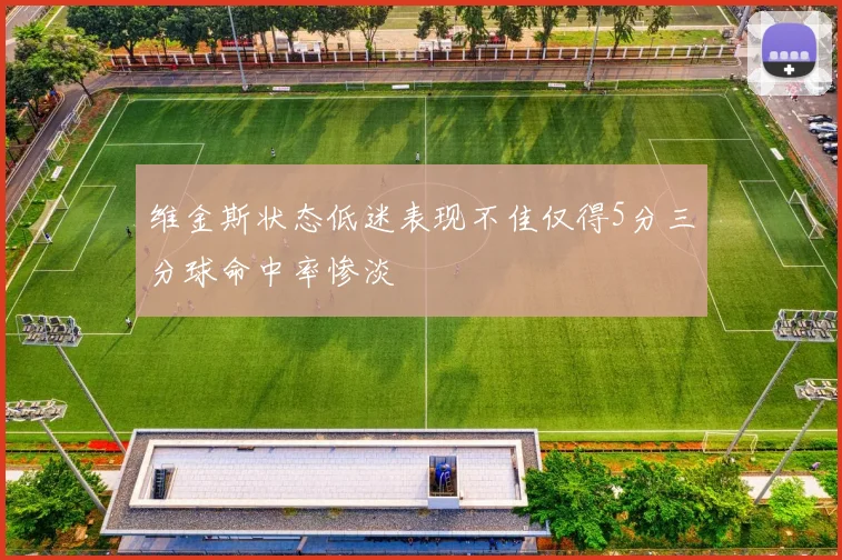 维金斯状态低迷表现不佳仅得5分三分球命中率惨淡