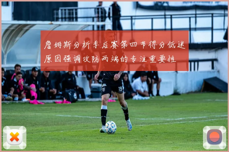 詹姆斯分析季后赛第四节得分低迷原因强调攻防两端的专注重要性