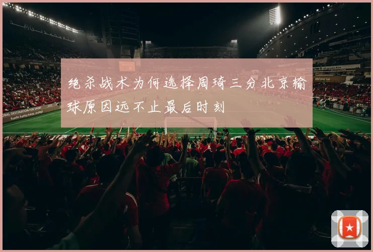 绝杀战术为何选择周琦三分北京输球原因远不止最后时刻