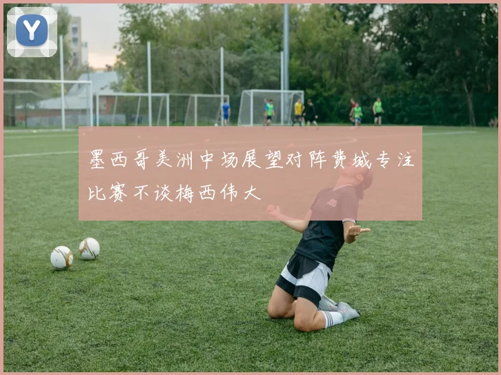 墨西哥美洲中场展望对阵费城专注比赛不谈梅西伟大