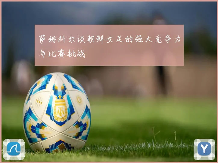萨姆科尔谈朝鲜女足的强大竞争力与比赛挑战