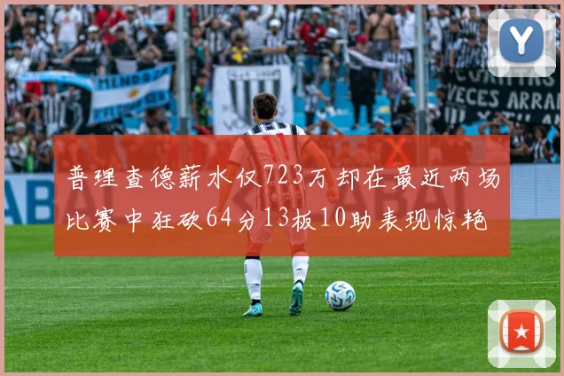 普理查德薪水仅723万却在最近两场比赛中狂砍64分13板10助表现惊艳